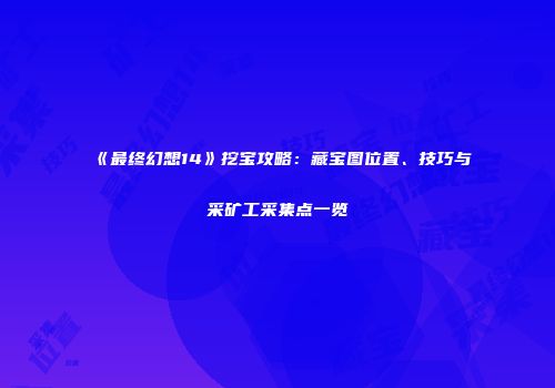 《最终幻想14》挖宝攻略：藏宝图位置、技巧与采矿工采集点一览