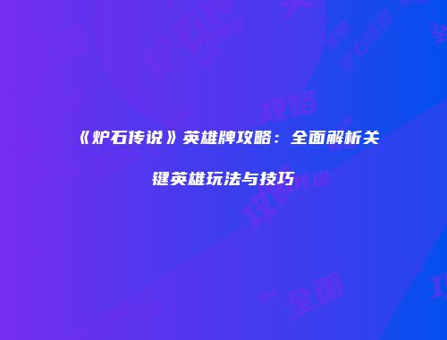 《炉石传说》英雄牌攻略：全面解析关键英雄玩法与技巧