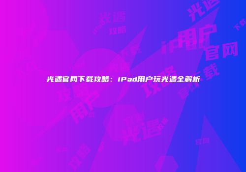 光遇官网下载攻略：iPad用户玩光遇全解析