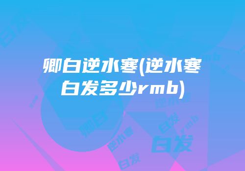 卿白逆水寒(逆水寒白发多少rmb)