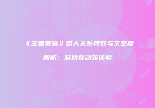 《王者荣耀》恋人关系特效与亲密度解析：游戏互动新体验