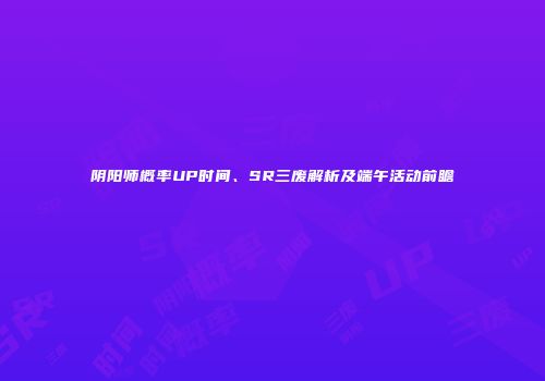 阴阳师概率UP时间、SR三废解析及端午活动前瞻