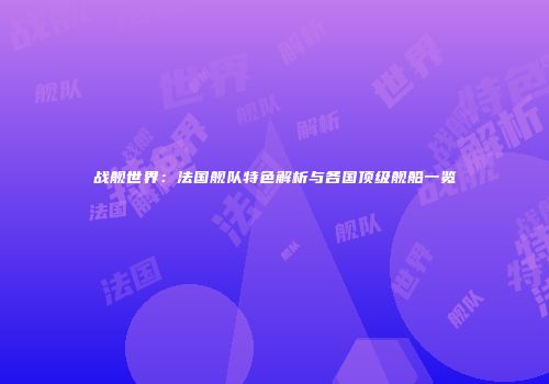 战舰世界：法国舰队特色解析与各国顶级舰船一览
