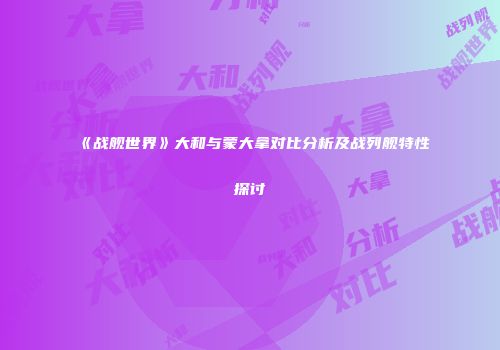 《战舰世界》大和与蒙大拿对比分析及战列舰特性探讨