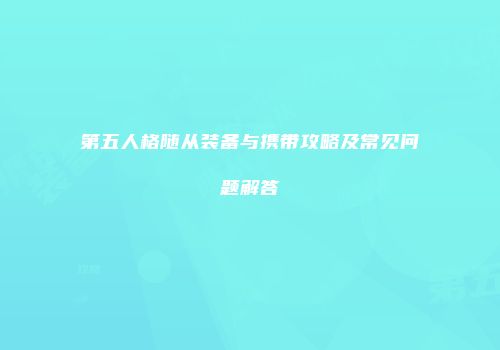 第五人格随从装备与携带攻略及常见问题解答