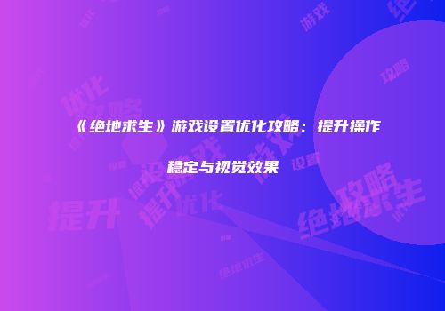 《绝地求生》游戏设置优化攻略：提升操作稳定与视觉效果