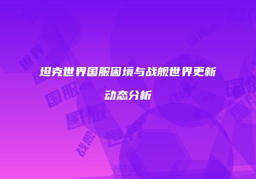 坦克世界国服困境与战舰世界更新动态分析