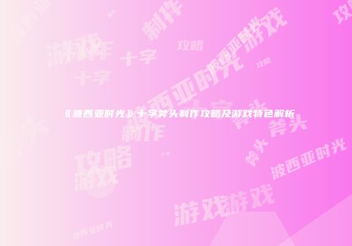 《波西亚时光》十字斧头制作攻略及游戏特色解析