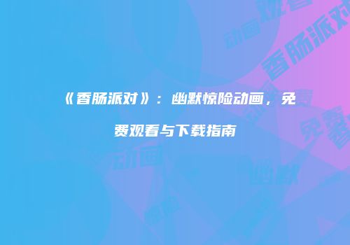 《香肠派对》：幽默惊险动画，免费观看与下载指南