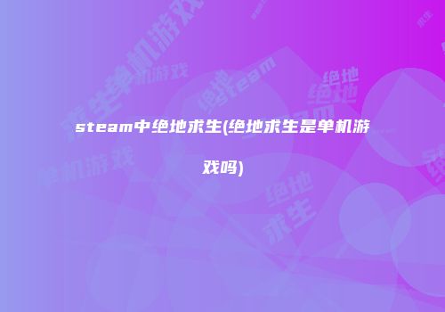 steam中绝地求生(绝地求生是单机游戏吗)