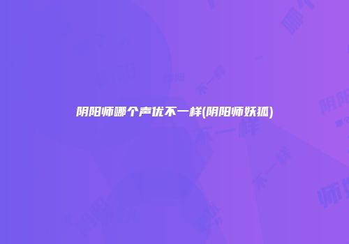 阴阳师哪个声优不一样(阴阳师妖狐)