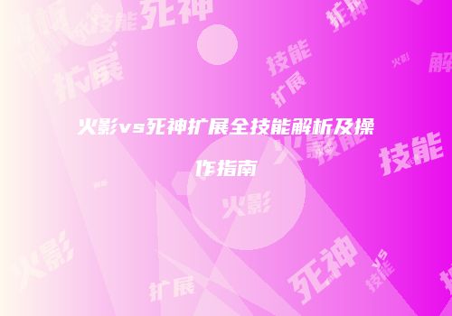 火影vs死神扩展全技能解析及操作指南