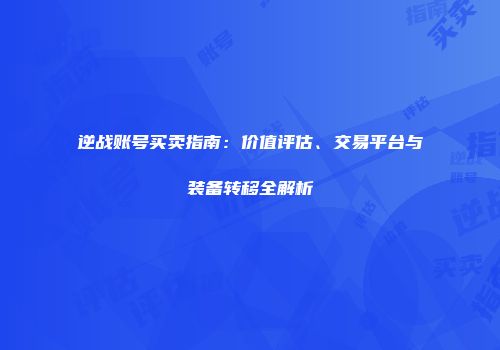 逆战账号买卖指南：价值评估、交易平台与装备转移全解析
