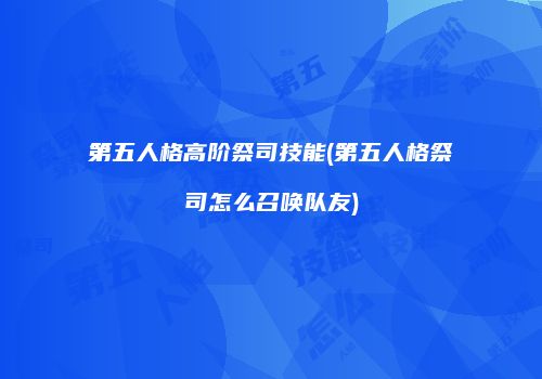 第五人格高阶祭司技能(第五人格祭司怎么召唤队友)