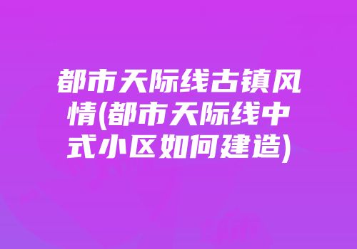 都市天际线古镇风情(都市天际线中式小区如何建造)