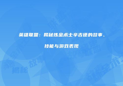 英雄联盟：揭秘炼金术士辛吉德的故事、技能与游戏表现