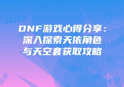 DNF游戏心得分享：深入探索天依角色与天空套获取攻略