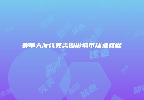 都市天际线完美圆形城市建造教程