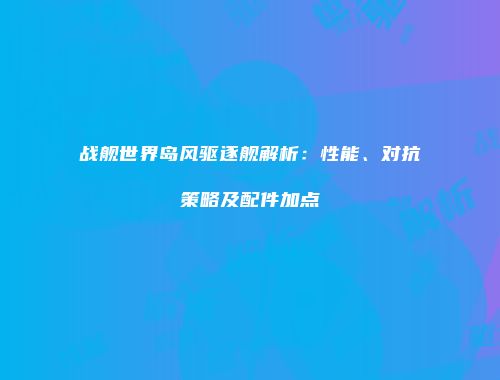 战舰世界岛风驱逐舰解析：性能、对抗策略及配件加点