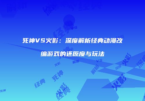 死神VS火影：深度解析经典动漫改编游戏的还原度与玩法