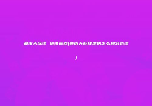 都市天际线 地铁返回(都市天际线地铁怎么规划路线)