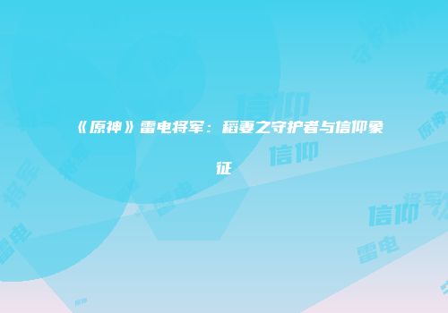 《原神》雷电将军：稻妻之守护者与信仰象征