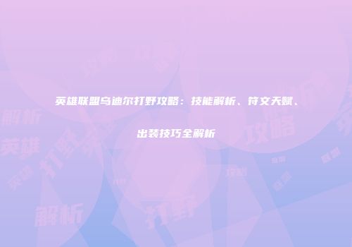 英雄联盟乌迪尔打野攻略：技能解析、符文天赋、出装技巧全解析