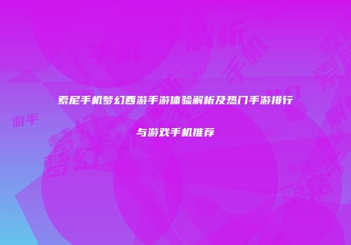 索尼手机梦幻西游手游体验解析及热门手游排行与游戏手机推荐