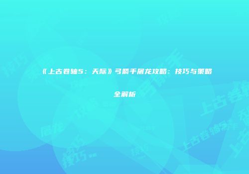《上古卷轴5：天际》弓箭手屠龙攻略：技巧与策略全解析