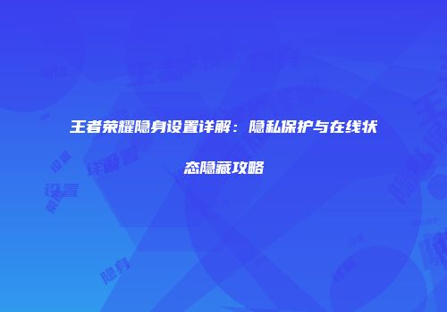 王者荣耀隐身设置详解：隐私保护与在线状态隐藏攻略