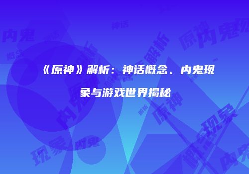 《原神》解析：神话概念、内鬼现象与游戏世界揭秘