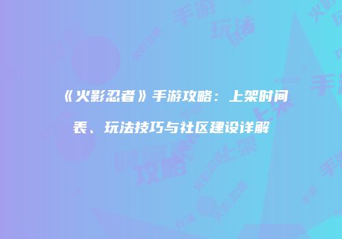 《火影忍者》手游攻略：上架时间表、玩法技巧与社区建设详解
