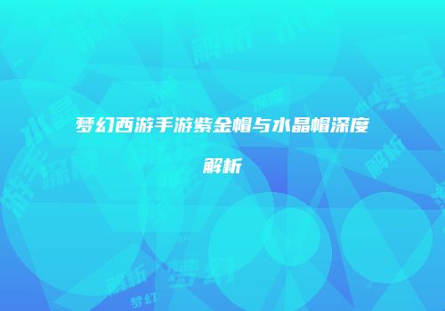 梦幻西游手游紫金帽与水晶帽深度解析
