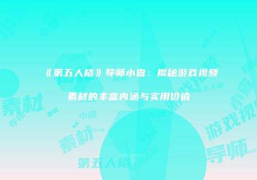 《第五人格》导师小查：揭秘游戏视频素材的丰富内涵与实用价值