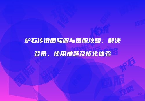 炉石传说国际服与国服攻略：解决登录、使用难题及优化体验