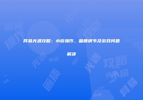 网易光遇攻略：小窗操作、画质调节及游戏问题解决