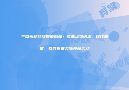 三国杀移动版深度解析：庆典福袋概率、程序异常、特效设置及新皮肤活动