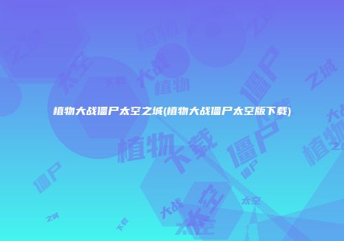 植物大战僵尸太空之城(植物大战僵尸太空版下载)