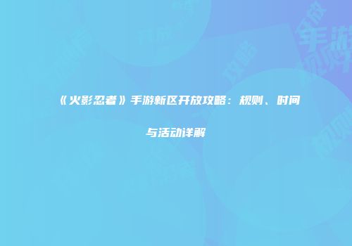 《火影忍者》手游新区开放攻略：规则、时间与活动详解