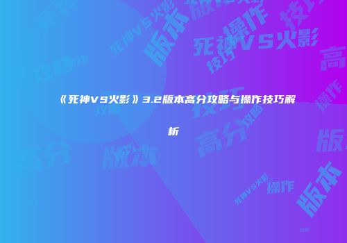 《死神VS火影》3.2版本高分攻略与操作技巧解析
