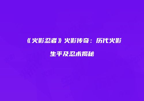 《火影忍者》火影传奇：历代火影生平及忍术揭秘