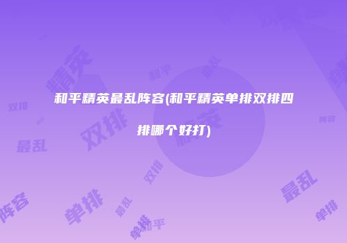 和平精英最乱阵容(和平精英单排双排四排哪个好打)