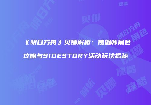 《明日方舟》贝娜解析：傀儡师角色攻略与SIDESTORY活动玩法揭秘