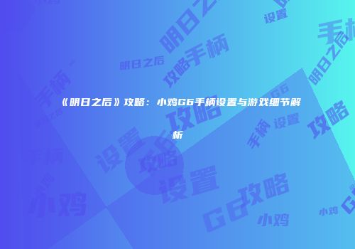 《明日之后》攻略：小鸡G6手柄设置与游戏细节解析
