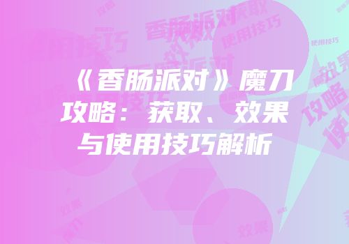 《香肠派对》魔刀攻略：获取、效果与使用技巧解析