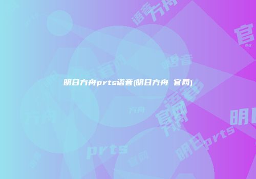 明日方舟prts语音(明日方舟 官网)