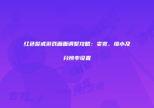 红色警戒游戏画面调整攻略：变宽、缩小及分辨率设置
