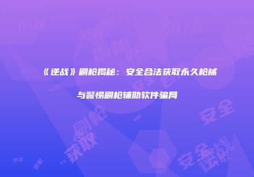 《逆战》刷枪揭秘：安全合法获取永久枪械与警惕刷枪辅助软件骗局