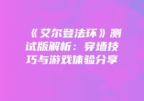 《艾尔登法环》测试版解析：穿墙技巧与游戏体验分享
