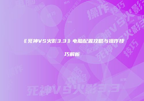 《死神VS火影3.3》电脑配置攻略与操作技巧解析